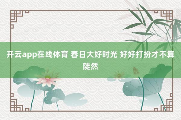 开云app在线体育 春日大好时光 好好打扮才不算陡然
