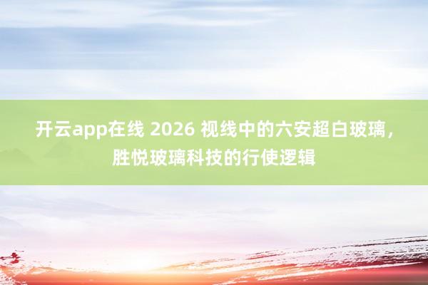 开云app在线 2026 视线中的六安超白玻璃，胜悦玻璃科技的行使逻辑