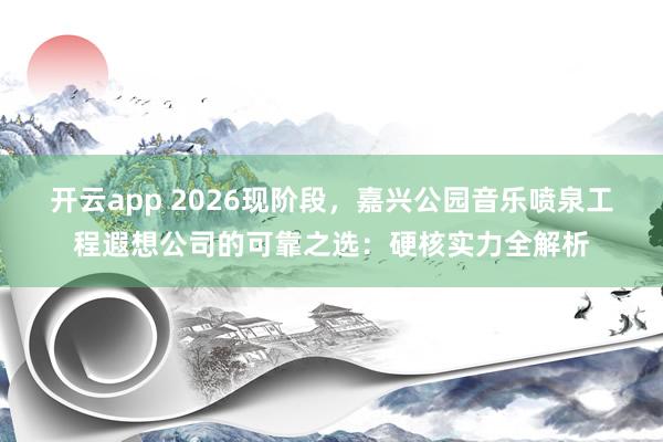开云app 2026现阶段，嘉兴公园音乐喷泉工程遐想公司的可靠之选：硬核实力全解析