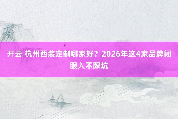 开云 杭州西装定制哪家好？2026年这4家品牌闭眼入不踩坑