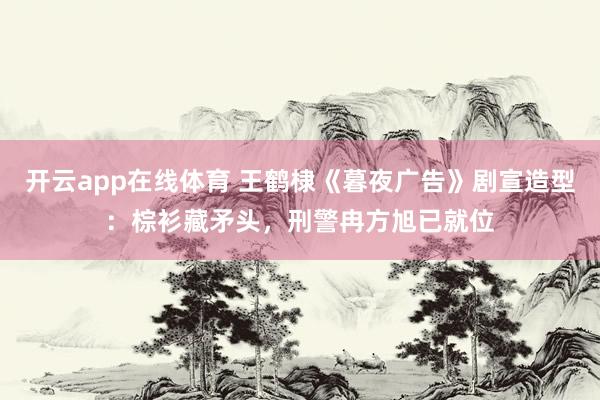 开云app在线体育 王鹤棣《暮夜广告》剧宣造型：棕衫藏矛头，刑警冉方旭已就位