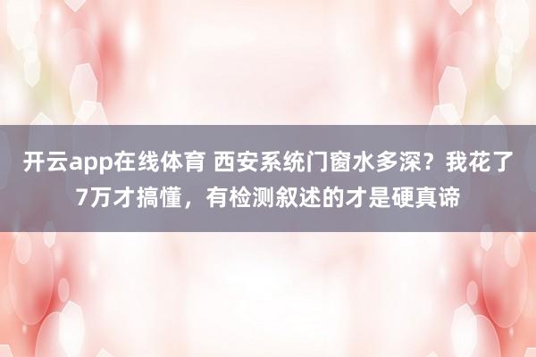 开云app在线体育 西安系统门窗水多深？我花了7万才搞懂，有检测叙述的才是硬真谛