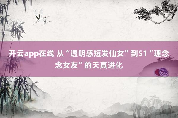 开云app在线 从“透明感短发仙女”到S1“理念念女友”的天真进化