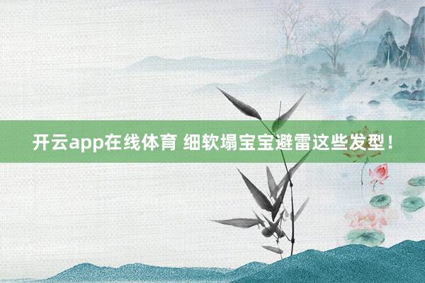 开云app在线体育 细软塌宝宝避雷这些发型！