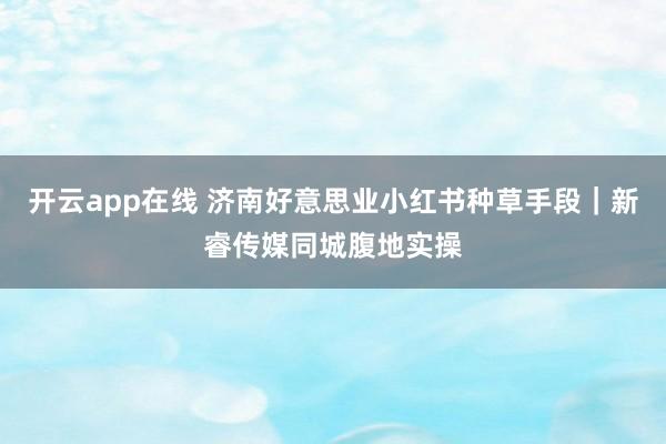 开云app在线 济南好意思业小红书种草手段｜新睿传媒同城腹地实操