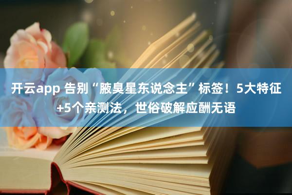 开云app 告别“腋臭星东说念主”标签！5大特征+5个亲测法，世俗破解应酬无语