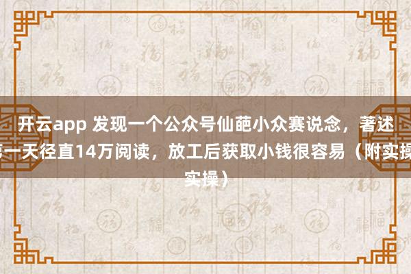 开云app 发现一个公众号仙葩小众赛说念，著述第一天径直14万阅读，放工后获取小钱很容易（附实操）