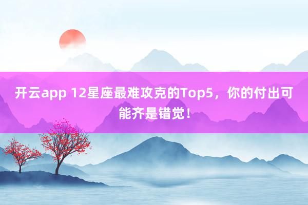 开云app 12星座最难攻克的Top5，你的付出可能齐是错觉！