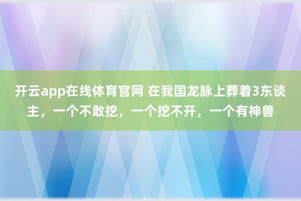 开云app在线体育官网 在我国龙脉上葬着3东谈主，一个不敢挖，一个挖不开，一个有神兽