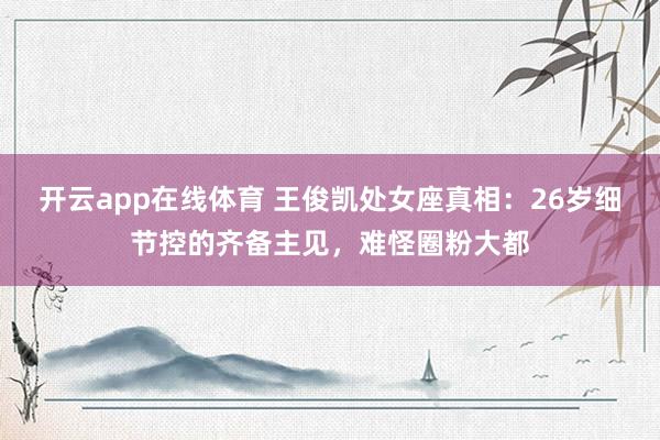 开云app在线体育 王俊凯处女座真相：26岁细节控的齐备主见，难怪圈粉大都