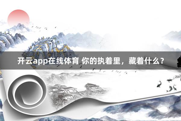开云app在线体育 你的执着里，藏着什么？