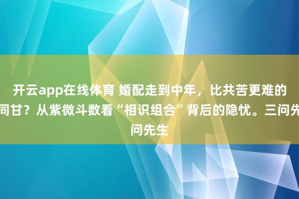 开云app在线体育 婚配走到中年，比共苦更难的是同甘？从紫微斗数看“相识组合”背后的隐忧。三问先生