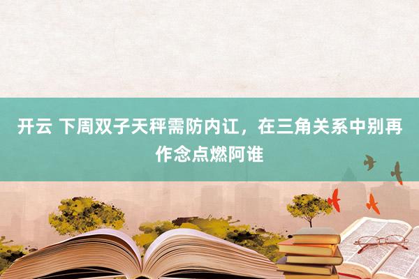 开云 下周双子天秤需防内讧，在三角关系中别再作念点燃阿谁