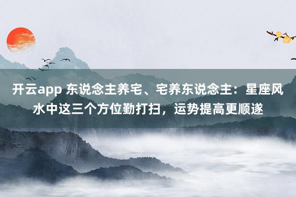 开云app 东说念主养宅、宅养东说念主：星座风水中这三个方位勤打扫，运势提高更顺遂