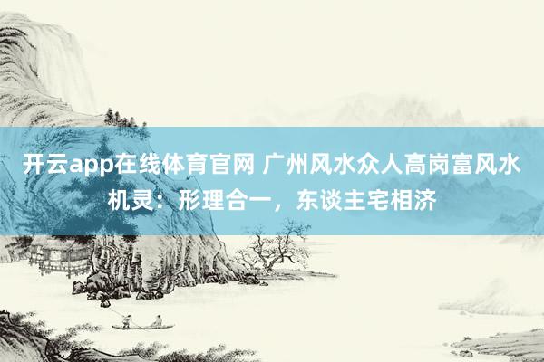 开云app在线体育官网 广州风水众人高岗富风水机灵：形理合一，东谈主宅相济