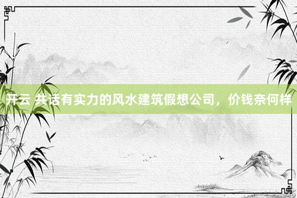 开云 共话有实力的风水建筑假想公司，价钱奈何样