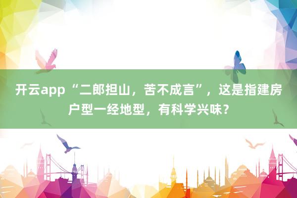 开云app “二郎担山，苦不成言”，这是指建房户型一经地型，有科学兴味？