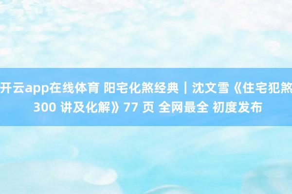 开云app在线体育 阳宅化煞经典｜沈文雪《住宅犯煞 300 讲及化解》77 页 全网最全 初度发布