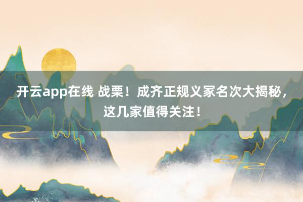 开云app在线 战栗！成齐正规义冢名次大揭秘，这几家值得关注！