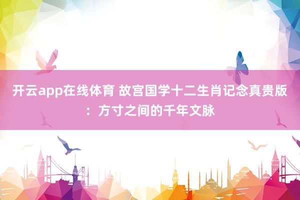 开云app在线体育 故宫国学十二生肖记念真贵版：方寸之间的千年文脉