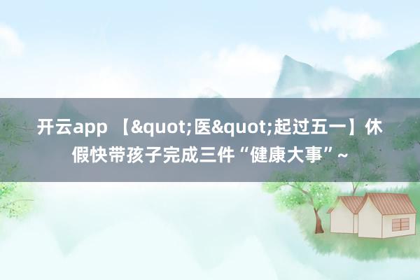 开云app 【"医"起过五一】休假快带孩子完成三件“健康大事”~