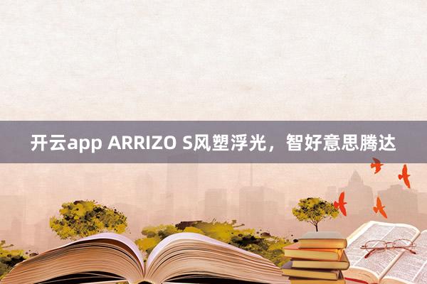 开云app ARRIZO S风塑浮光，智好意思腾达