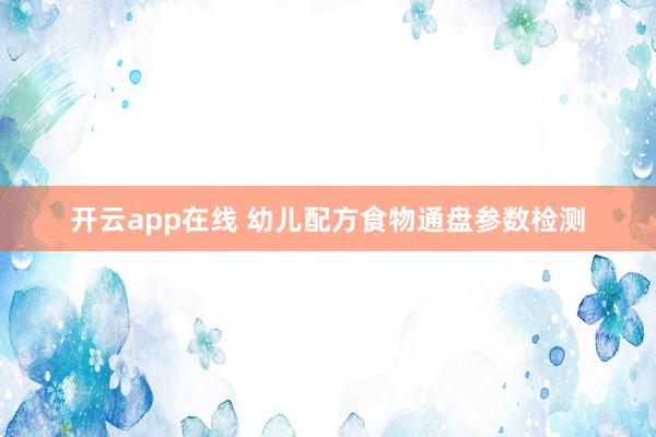 开云app在线 幼儿配方食物通盘参数检测
