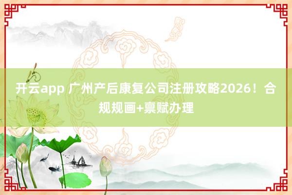 开云app 广州产后康复公司注册攻略2026！合规规画+禀赋办理