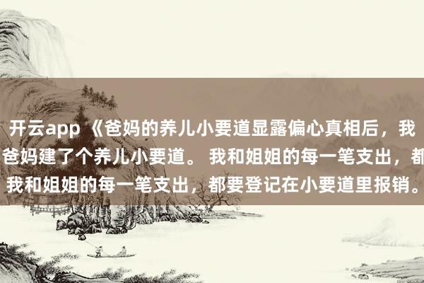 开云app 《爸妈的养儿小要道显露偏心真相后，我断亲了》沈月牙沈考究 　爸妈建了个养儿小要道。 　　我和姐姐的每一笔支出，都要登记在小要道里报销。