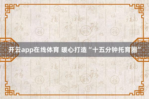 开云app在线体育 暖心打造“十五分钟托育圈”