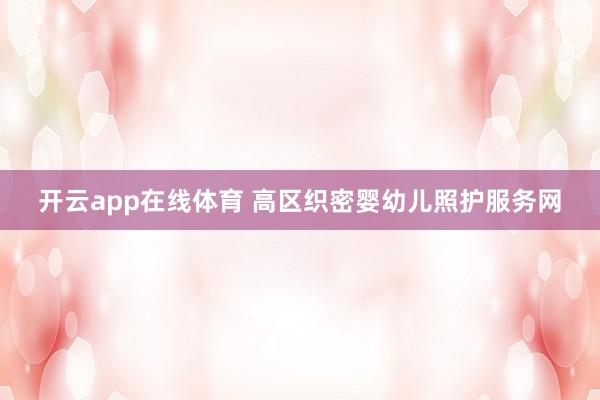 开云app在线体育 高区织密婴幼儿照护服务网