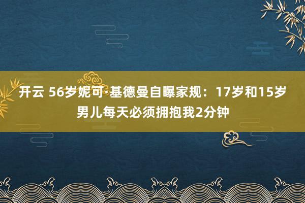 开云 56岁妮可·基德曼自曝家规：17岁和15岁男儿每天必须拥抱我2分钟