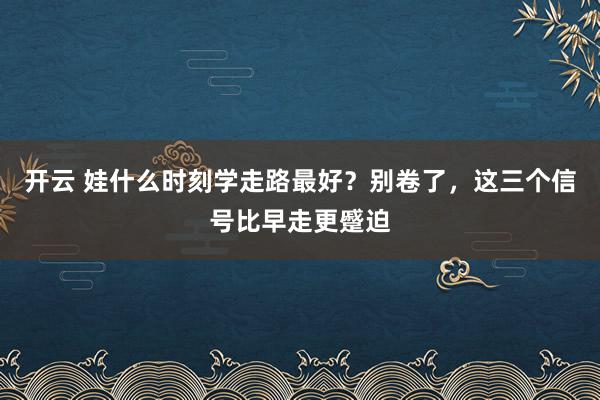 开云 娃什么时刻学走路最好？别卷了，这三个信号比早走更蹙迫