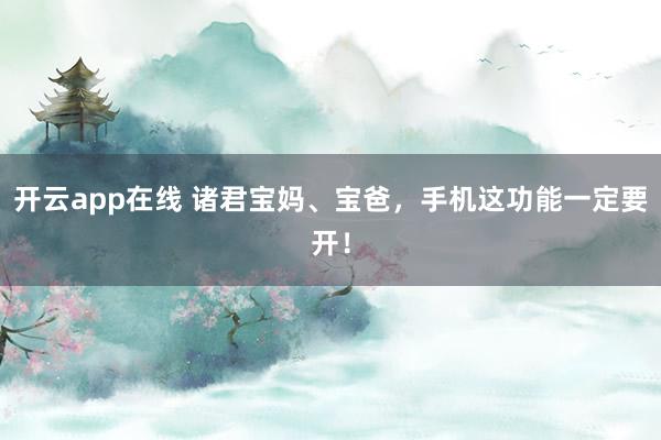 开云app在线 诸君宝妈、宝爸，手机这功能一定要开！