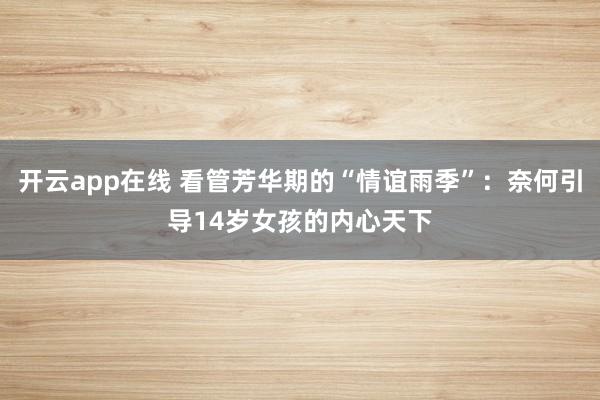 开云app在线 看管芳华期的“情谊雨季”：奈何引导14岁女孩的内心天下