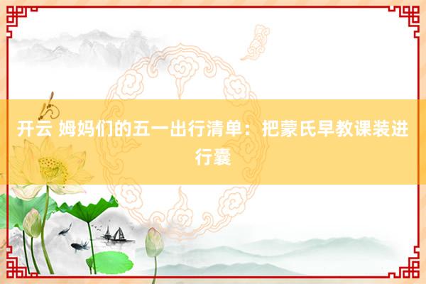 开云 姆妈们的五一出行清单：把蒙氏早教课装进行囊