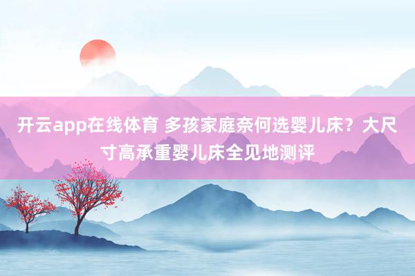 开云app在线体育 多孩家庭奈何选婴儿床？大尺寸高承重婴儿床全见地测评