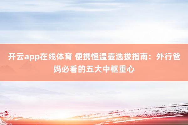 开云app在线体育 便携恒温壶选拔指南：外行爸妈必看的五大中枢重心