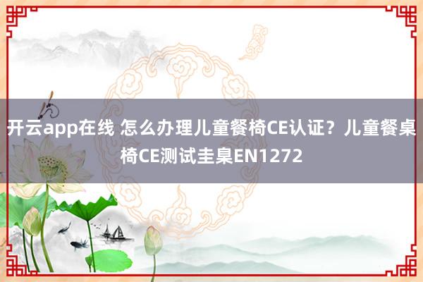开云app在线 怎么办理儿童餐椅CE认证？儿童餐桌椅CE测试圭臬EN1272