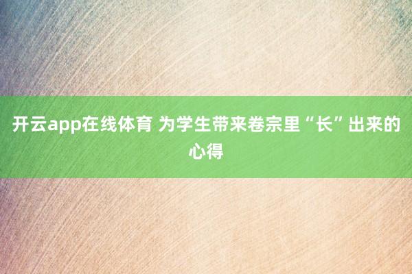 开云app在线体育 为学生带来卷宗里“长”出来的心得