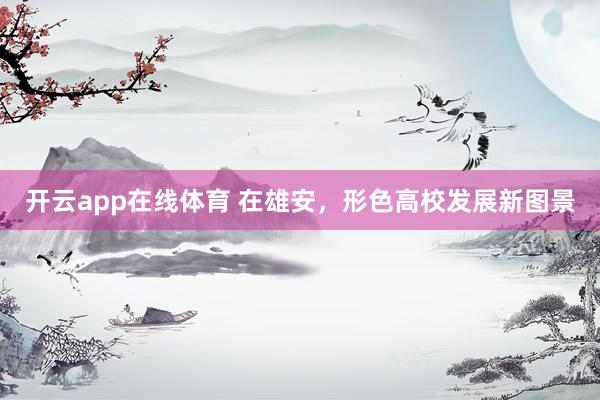 开云app在线体育 在雄安，形色高校发展新图景