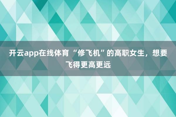 开云app在线体育 “修飞机”的高职女生，想要飞得更高更远