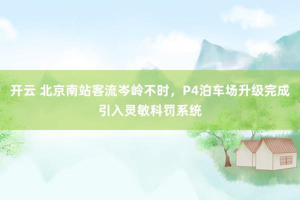 开云 北京南站客流岑岭不时，P4泊车场升级完成引入灵敏科罚系统