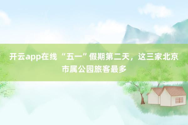 开云app在线 “五一”假期第二天，这三家北京市属公园旅客最多