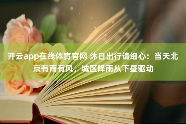 开云app在线体育官网 沐日出行请细心：当天北京有雨有风，城区降雨从下昼驱动