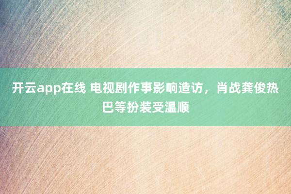 开云app在线 电视剧作事影响造访，肖战龚俊热巴等扮装受温顺