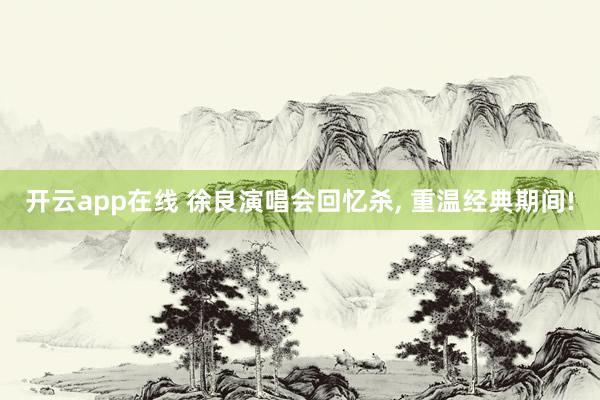 开云app在线 徐良演唱会回忆杀, 重温经典期间!