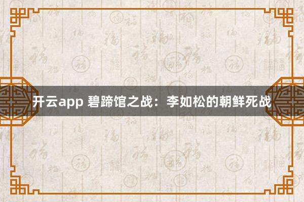 开云app 碧蹄馆之战：李如松的朝鲜死战