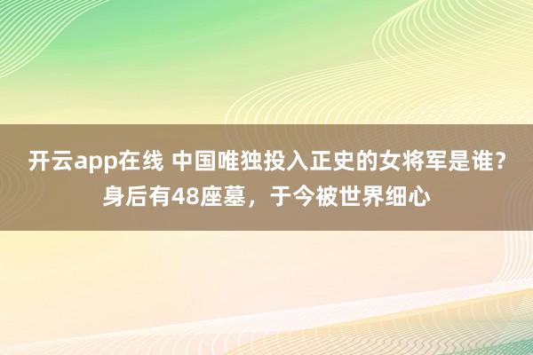 开云app在线 中国唯独投入正史的女将军是谁？身后有48座墓，于今被世界细心