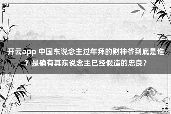 开云app 中国东说念主过年拜的财神爷到底是谁？是确有其东说念主已经假造的忠良？
